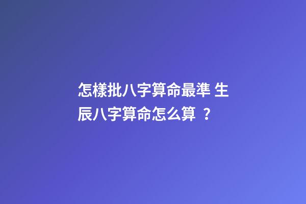 怎樣批八字算命最準 生辰八字算命怎么算？-第1張-觀點-玄機派